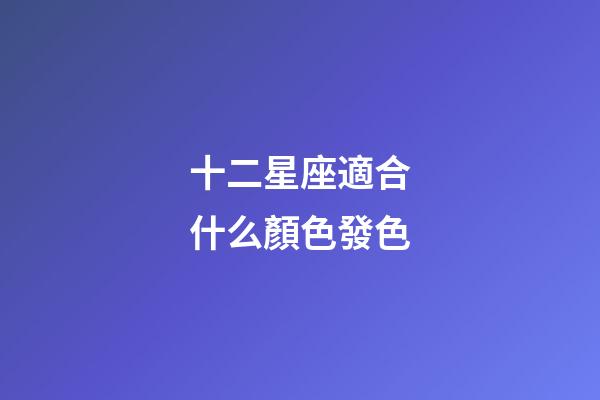十二星座適合什么顏色發色-第1張-星座運勢-玄機派