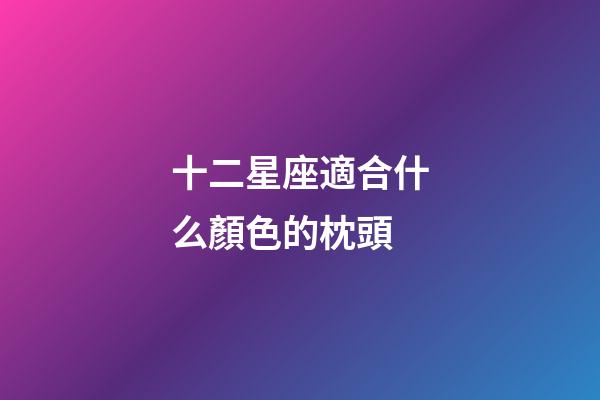十二星座適合什么顏色的枕頭-第1張-星座運勢-玄機派