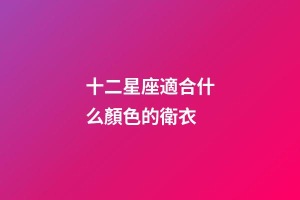 十二星座適合什么顏色的衛衣-第1張-星座運勢-玄機派