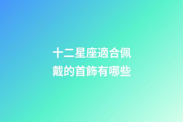 十二星座適合佩戴的首飾有哪些-第1張-星座運勢-玄機派