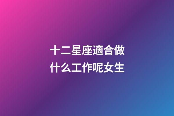 十二星座適合做什么工作呢女生-第1張-星座運勢-玄機派