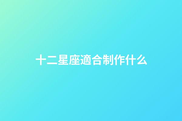 十二星座適合制作什么-第1張-星座運勢-玄機派