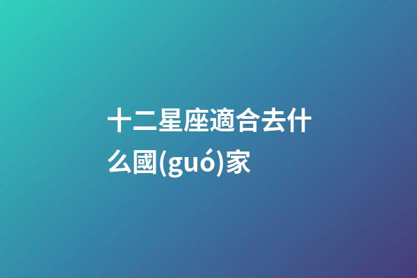 十二星座適合去什么國(guó)家-第1張-星座運(yùn)勢(shì)-玄機(jī)派