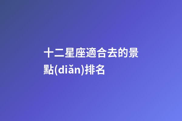 十二星座適合去的景點(diǎn)排名