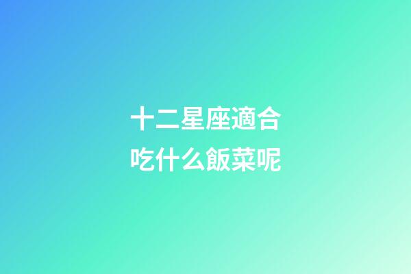 十二星座適合吃什么飯菜呢-第1張-星座運勢-玄機派