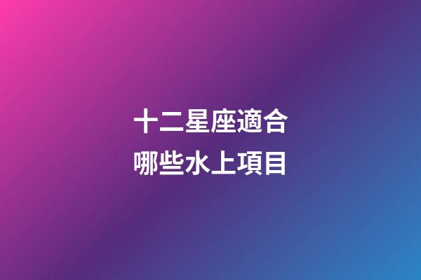 十二星座適合哪些水上項目-第1張-星座運勢-玄機派