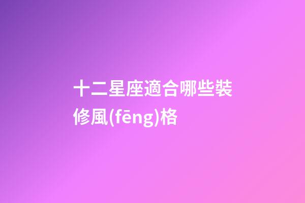 十二星座適合哪些裝修風(fēng)格-第1張-星座運勢-玄機派
