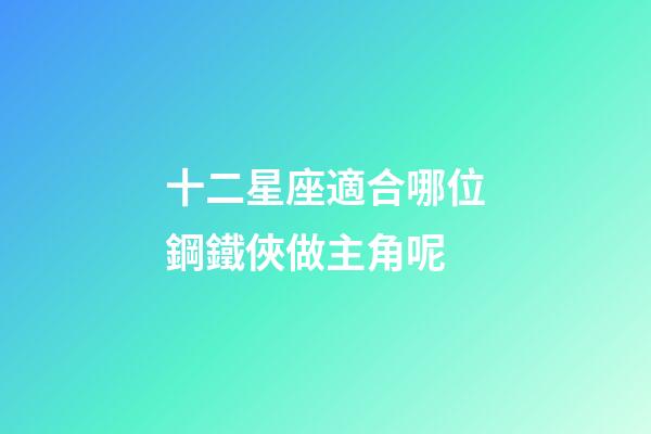 十二星座適合哪位鋼鐵俠做主角呢-第1張-星座運勢-玄機派
