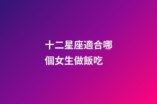 十二星座適合哪個女生做飯吃-第1張-星座運勢-玄機派