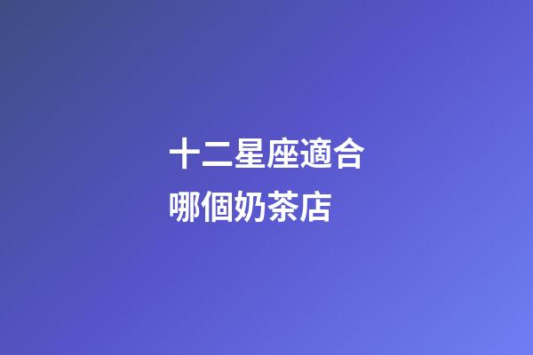 十二星座適合哪個奶茶店-第1張-星座運勢-玄機派