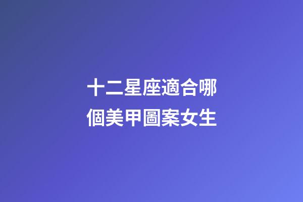 十二星座適合哪個美甲圖案女生-第1張-星座運勢-玄機派