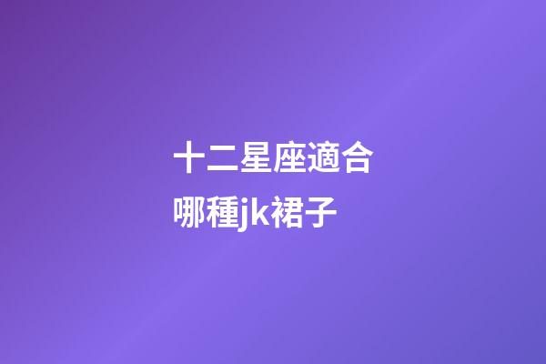 十二星座適合哪種jk裙子-第1張-星座運(yùn)勢(shì)-玄機(jī)派