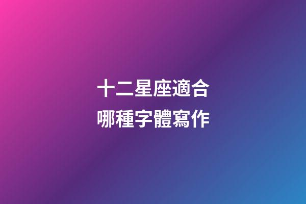 十二星座適合哪種字體寫作-第1張-星座運勢-玄機派