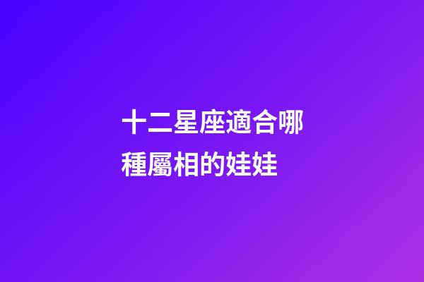 十二星座適合哪種屬相的娃娃-第1張-星座運勢-玄機派