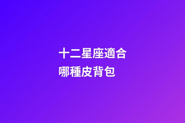 十二星座適合哪種皮背包-第1張-星座運勢-玄機派