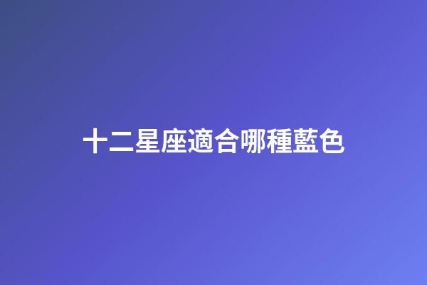 十二星座適合哪種藍色-第1張-星座運勢-玄機派