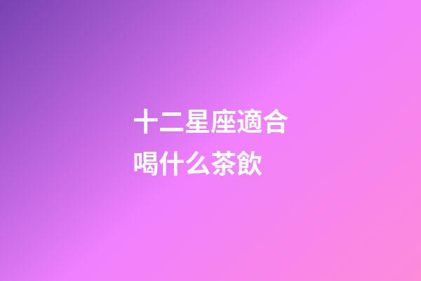 十二星座適合喝什么茶飲-第1張-星座運勢-玄機派