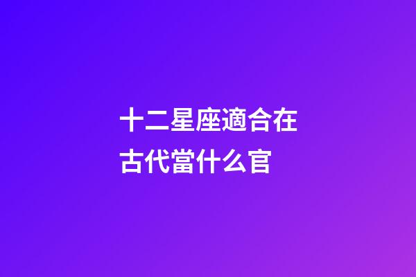 十二星座適合在古代當什么官-第1張-星座運勢-玄機派