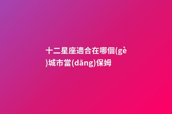 十二星座適合在哪個(gè)城市當(dāng)保姆