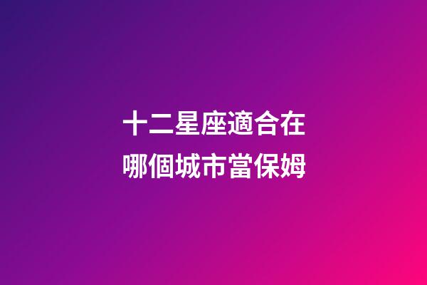 十二星座適合在哪個城市當保姆-第1張-星座運勢-玄機派