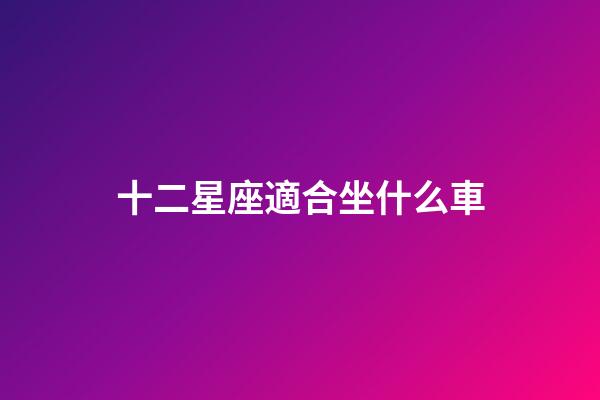 十二星座適合坐什么車-第1張-星座運勢-玄機派