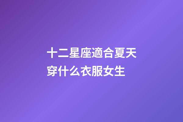 十二星座適合夏天穿什么衣服女生-第1張-星座運勢-玄機派