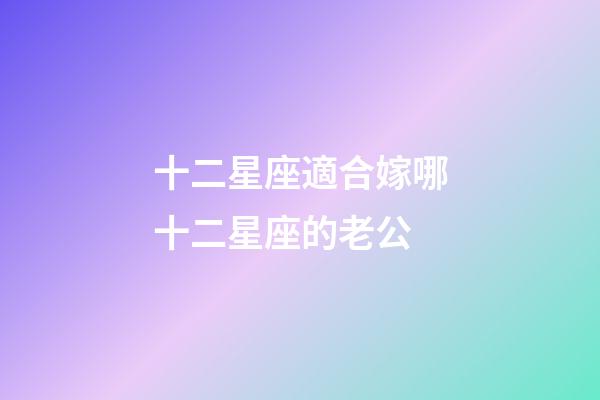 十二星座適合嫁哪十二星座的老公-第1張-星座運勢-玄機派