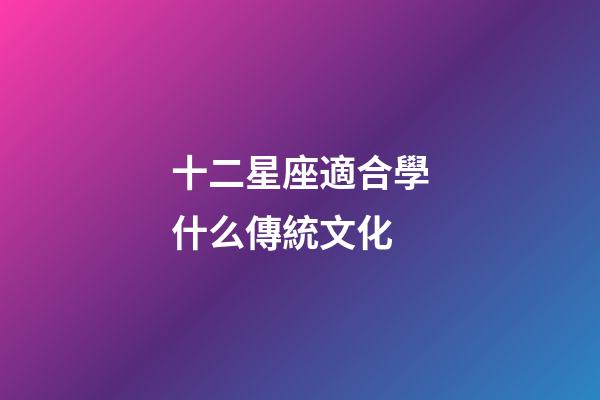 十二星座適合學什么傳統文化-第1張-星座運勢-玄機派