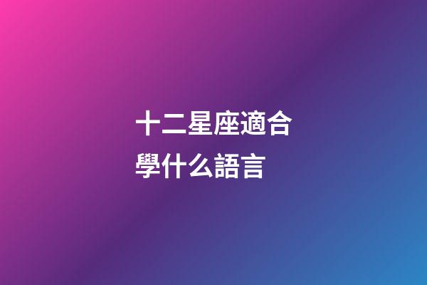 十二星座適合學什么語言-第1張-星座運勢-玄機派