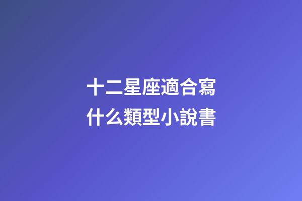 十二星座適合寫什么類型小說書-第1張-星座運勢-玄機派