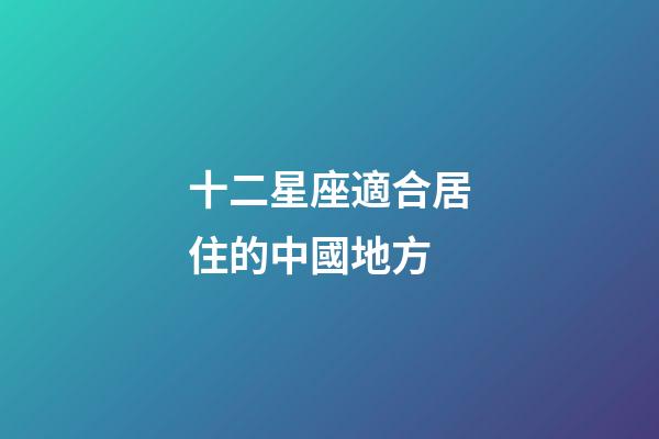 十二星座適合居住的中國地方-第1張-星座運勢-玄機派