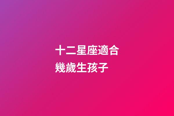 十二星座適合幾歲生孩子-第1張-星座運(yùn)勢-玄機(jī)派
