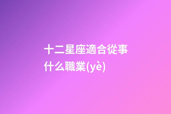 十二星座適合從事什么職業(yè)-第1張-星座運(yùn)勢(shì)-玄機(jī)派