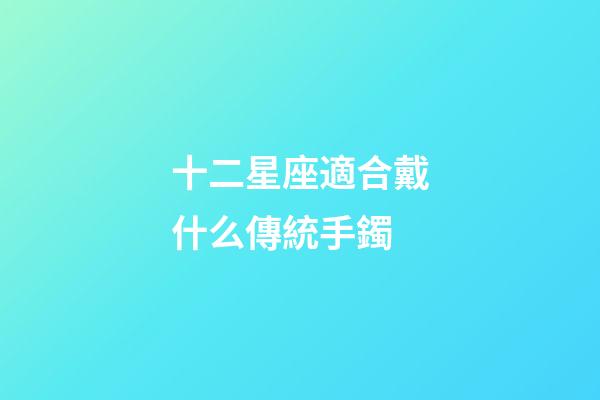 十二星座適合戴什么傳統手鐲-第1張-星座運勢-玄機派