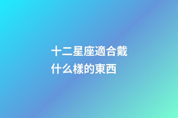 十二星座適合戴什么樣的東西-第1張-星座運勢-玄機派