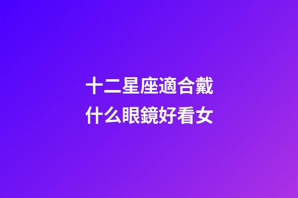 十二星座適合戴什么眼鏡好看女-第1張-星座運(yùn)勢-玄機(jī)派