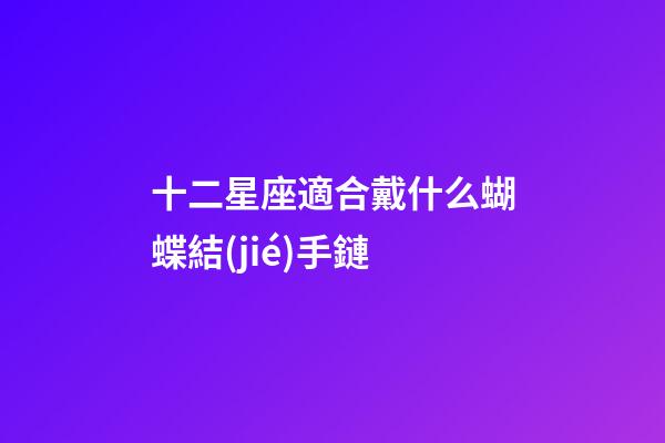 十二星座適合戴什么蝴蝶結(jié)手鏈-第1張-星座運勢-玄機派