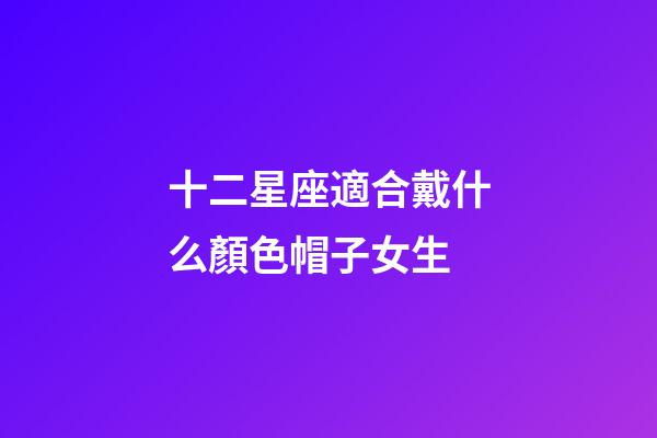 十二星座適合戴什么顏色帽子女生-第1張-星座運勢-玄機派
