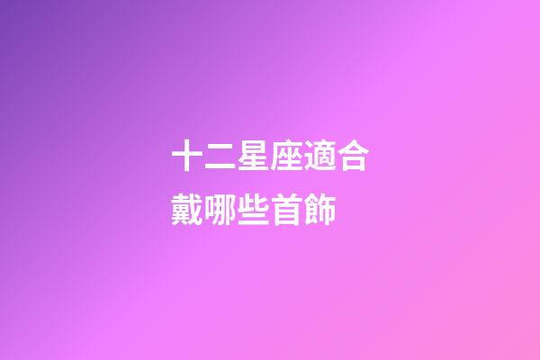 十二星座適合戴哪些首飾-第1張-星座運勢-玄機派