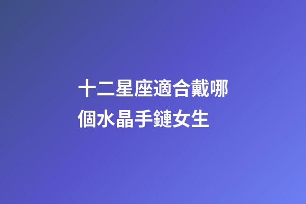 十二星座適合戴哪個水晶手鏈女生-第1張-星座運勢-玄機派