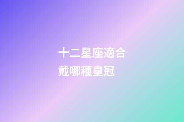 十二星座適合戴哪種皇冠-第1張-星座運(yùn)勢(shì)-玄機(jī)派