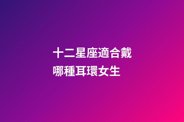十二星座適合戴哪種耳環女生-第1張-星座運勢-玄機派