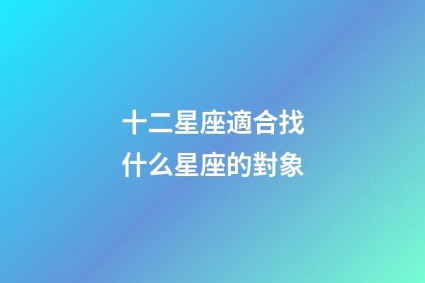 十二星座適合找什么星座的對象-第1張-星座運勢-玄機派