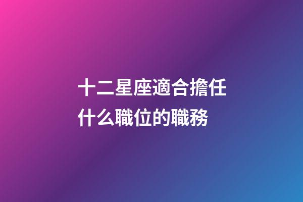 十二星座適合擔任什么職位的職務-第1張-星座運勢-玄機派
