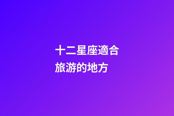 十二星座適合旅游的地方-第1張-星座運勢-玄機派