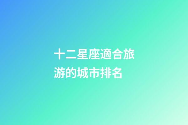 十二星座適合旅游的城市排名-第1張-星座運勢-玄機派