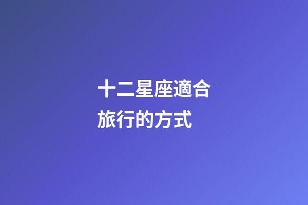 十二星座適合旅行的方式-第1張-星座運(yùn)勢(shì)-玄機(jī)派