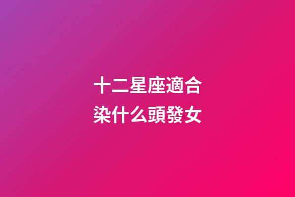 十二星座適合染什么頭發女-第1張-星座運勢-玄機派