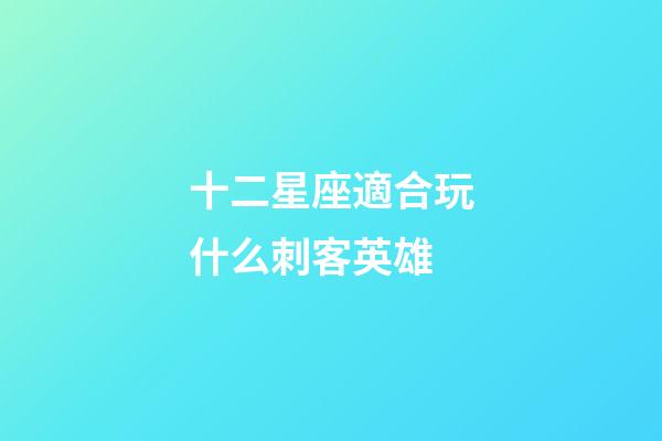 十二星座適合玩什么刺客英雄-第1張-星座運勢-玄機派