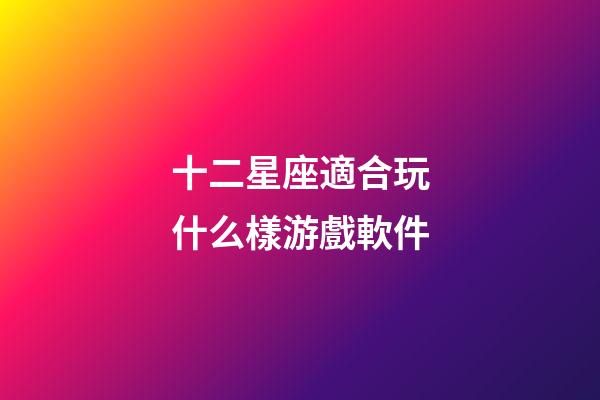 十二星座適合玩什么樣游戲軟件-第1張-星座運勢-玄機派